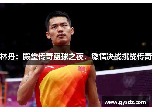 林丹：殿堂传奇篮球之夜，燃情决战挑战传奇