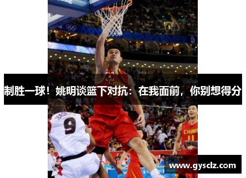制胜一球！姚明谈篮下对抗：在我面前，你别想得分